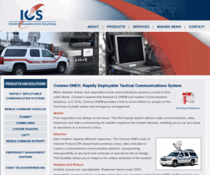 comms-1.net: Comms-ONE®: Rapidly Deployable Tactical Communications System | Incident Communication Solutions (ICS)
Incident Communication Solutions provides first responders, military personnel and public safety officials with Internet Protocol (IP)-based communications for emergency management and disaster recovery efforts. With our fixed, mobile and fly-away solutions, you can rapidly establish command and control of any incident scene and maintain continuity of operations. Regardless of location or conditions, our integrated, turnkey products and satellite services supply voice, video and data to increase situational awareness and give you the tactical advantage.