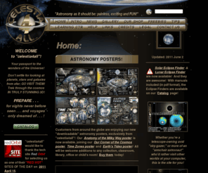 celestia4all.com: HOME - www.celestia4all.com
Celestia4All HOME.  Streak through the universe in stunning 3-D!  Trek to planets, moons, stars, galaxies!  REAL astronomy for all ages!  Startlingly realistic!  Celestia4All uses the incredible, free astronomy-simulation software CELESTIA to whisk you through space and time effortlessly!  Awesome animations, scripts, add-ons, tools and more bring you astronomical experiences with no equal!  And our exclusive downloadable astronomy posters (like our Time Zones poster and Earth's Tides poster) will make your voyages all the more  rewarding.  Lots of free stuff!