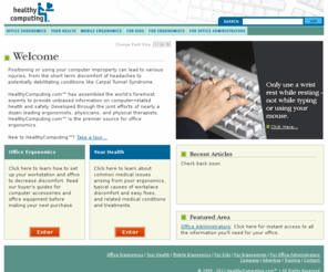 healthycomputing.com: HealthyComputing - The Premier Source For Computer and Office Ergonomics
The premier website for office ergonomics and computer ergonomics information, with buyer's guides, setup guides, and health information about wrist pain and back pain.