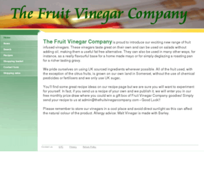 thefruitvinegarcompany.com: Home - The Fruit Vinegar Company
The Fruit Vinegar Company prides itself on using UK sourced ingredients wherever possible. All of the fruit used is grown on our own land in Somerset, with the exception of the citrus fruits. These vi