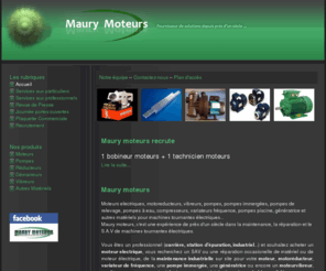 maury-moteurs.com: Maury Moteurs - Accueil
Vente, réparation, maintenance et intervention sur sites pour pompes, moteurs & machines tournantes électriques. Réactivité, savoir-faire et fiabilité sont l'assurance d'un travail de qualité, Vente, réparation, maintenance et intervention sur sites pour pompes, moteurs & machines tournantes électriques. Réactivité, savoir-faire et fiabilité sont l'assurance d'un travail de qualité, Maury moteurs recrute un bobineur et un technicien moteurs