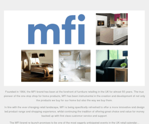 mfiinternational.com: MFI - Kitchens, Bedrooms and Bathrooms
Founded in 1964, the MFI brand has been at the forefront of furniture retailing in the UK for almost 50 years. The true pioneer of the one stop shop for home products.