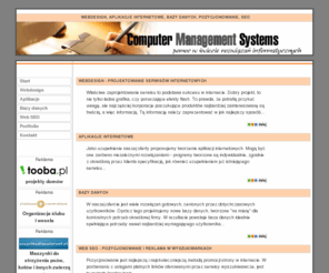 cms.net.pl: CMS - Computer Management Systems - projektowanie serwisów internetowych, optymalizacja, SEO, bazy danych, rozwiązania korporacyjne
Webdesign - projektowanie serwisów internetowych, pozycjonowanie i reklama w wyszukiwarkach, Jako uzupełnienie naszej oferty proponujemy tworzenie aplikacji internetowych