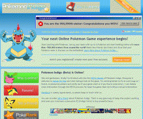 pokemonindigo.com: Pokémon Indigo Online Game
Pokemon Indigo is a free online Pokemon game that allows you to explore maps, catch and battle with your own Pokemon Team