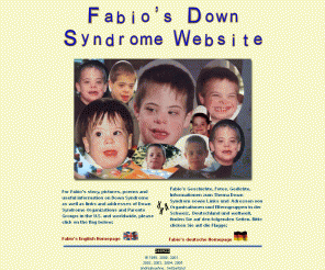 down-syndrom.ch: Down-Syndrom
Story of a Swiss Boy with Down Syndrome with information, pictures, poems and links to other Down Syndrome websites -
Geschichte eines Jungen mit Down Syndrom, Fotos, Gedichte, Informationen und Adressen von Selbsthilfegruppen in der Schweiz, Deutschland
und weltweit