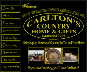 carltonscountryhome.com: Carlton's Country Home
Welcome to Carlton's Country Home. Country Primitive Accents, Home Decor, Furniture, Candles & More. Bringing the Warmth of Country to You and Your Home. If you love Country, You'll love Carltons!