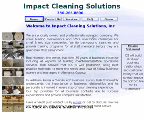 impactcleaningsolutionsinc.com: Impact Cleaning Solutions Inc. Home Page
Impact Cleaning Solutions is a locally owned cleaning company providing cleaning services to residential and business customers in the Graham, Burlington, Mebane areas of Almance County North Carolina.