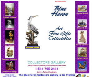 blueheroncollectibles.com: The Blue Heron Collectors Gallery is the Premier Secondary Market Dealer on the
Central Oregon Coast. We Specialize in Original, Limited Edtion, Current, Retired, and
hard to find Art & Collectibles. Located on the central Oregon coast in Depoe Bay
between Lincoln City and Newport.
Blue Heron Collectors Gallery, specializing in collectibles in both the primary market and after markets.  We can find the piece you are looking for. Located on the central Oregon coast in Depoe Bay between Lincoln City and Newport.