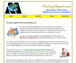 mailingdepot.com: MailingDepot.com
Mailing List - MailingDepot.com has over 25 years'
		 experience providing software solutions to businesses of all sizes. We are specialized
		 in mailing lists for traffic schools. Customize our mailing lists to your business
		 needs. With millions of records in our databases, you can pull from our mailing lists
		 and target invaluable sales leads to grow your business. Mailing List - Email, Business,
		 Sales Leads and Consumer Mailing List - MailingDepot.com