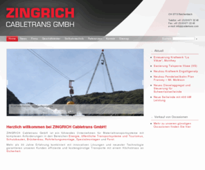 zingrich-seilbahnen.com: Experte für Materialtransportsysteme  -  Zingrich Cabletrans GmbH - Seilkrananlage - Seilbahnbau
Die Zingrich Cabltrans GmbH ist ein Experte für Materialtransportsysteme und Materialseilbahnen (Seilkrananlagen, Seilbahntransporte, Seilbahn) für die Bereiche Energie, öffentliche Transportsysteme und Tourismus, Schutzbauten, Brückenbau, Rohrleitungsmontag, Forstwirtschaft usw. und löst Transportprobleme wetterunabhängig und gewichtunabhängig.