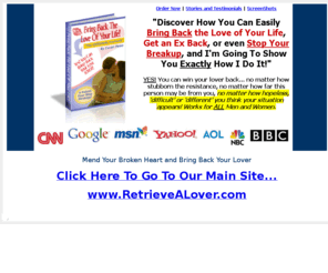 retrieve-a-lover.com: Save Your Relationship - Save Your Marriage - Get Ex Back - Stop Your Divorce - Get Man Back - Get Woman Back - Mend A Broken Heart - Stop Breakup
If you desire to save your Relationship and save the Marriage, get my FREE save relationship Video Tutorial and learn how you can get your ex back no matter what kinds of relationship situation you are in! You can stop your Divorce NOW, mend your borken heart and heal a broken heart! Read ALL the RAVE REVIEWS from my readers and customers who have successfully save the marriage and save the relationship!! Stop being cheated on or getting dumped by your lover.