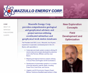 mazzulloenergy.com: Mazzullo Energy Corp - Home
Mazzullo Energy Corp, via Louis Mazzullo, provides comprehensive geological advisory and project services utilizing coordinated subsurface and geophysical work station databasesLitigation & oil Commission support. Expert Witness. Seismic workstation.