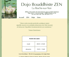 dojo-zen-larochesuryon.org: Dojo bouddhiste zen de la Roche-sur-Yon
Bienvenue au dojo zen de la Roche-sur-Yon (85). Pratique dans la lignée du zen soto affiliée au monastère bouddhiste zen de Kanshoji (Périgord).