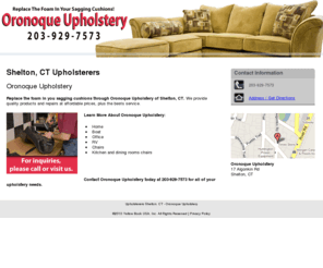 oronoqueupholstery.net: Upholsterers Shelton, CT - Oronoque Upholstery
Oronoque Upholstery provides quality products and upholstery repairs at affordable prices to Shelton, CT. Call 203-929-7573 for more information.