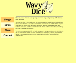 wavydice.com: Wavy Dice
Wavy Dice is a wacky little band that's undergoing constant evolution. Come on in, wander around, and have a listen!