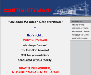 continuityman.com: All-Hazards Incident Training - Homeland Security/ FEMA:           emergency management instruction
UNIQUE SERVICES - SPECIALIZED TRAINING.FOUND NOWHERE ELSE IN THE ALAMO CITY! The Academy Comes To You!Customized Packages Available!Great Prices - Flexible Scheduling!FREE! FREE! FREE! CONSULTATION! Feel free to look around.Contact for a professional consu