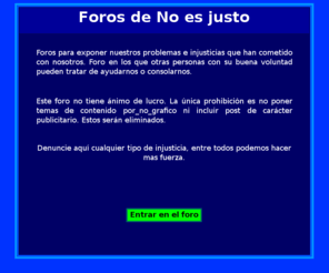 noesjusto.org: No es justo. Foro de injusticias.
No es justo. Foros para exponer injusticias que han cometido con nosotros u otras personas.