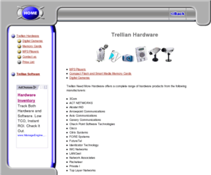 needmorehardware.com: Trellian Hardware
Trellian offers a complete range of hardware products. MP3 Players, Digital Cameras and Compact Memory Cards