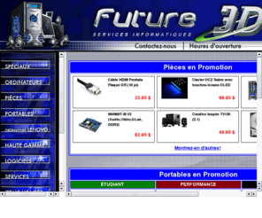 futur3d.com: Future-3D, Ordinateurs, Ordinateurs Portables, Pièces Informatiques, Réparation d'Ordinateurs, www.f3d.com, www.future-3d.com, futur3d, future3d, futur-3d, future-3d, www.f-3d.com, Sherbrooke, Québec
Future-3D Inc. vous offre une vaste gamme d'ordinateurs sur mesure, d'ordinateurs portables, et de pièces informatiques de marques de grands noms, Nous offrons egalement le service de reparation d'ordinateur en atelier, à domicile et en entreprise pour la région de sherbrooke.