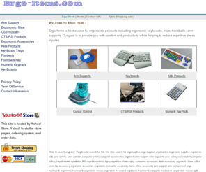 ergo-items.com: Ergonomic Computer Products - Ergo Keyboard, Mouse, Armrest
Ergonomic computer products for the office including ergonomic keyboards, ergo arm-rest,  ergo mouse-cursor support, ergo stickers.  Computer safety ergonomic products for the workstation
