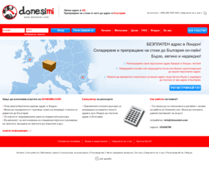 donesimi.com: Donesimi.com | Безплатен личен адрес в Лондон. Доставки до България
Пазаруване от Англия. Доставка на стоките Ви до всеки адрес в България. Без ограничение в тегло и размери. Възможност за специални услуги и обединяване на пратки.