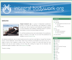 integralbodywork.org: integral bodywork org
welcome - integral bodywork org is a group of independent practitioners primarily in the Big Sur and Monterey area dedicated to healing through touch. We are inspir...