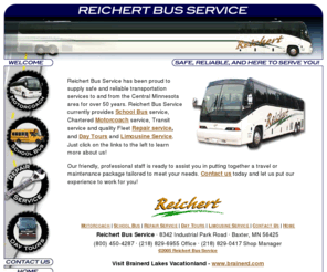 reichertbus.com: Motorcoaches Transportation Services Brainerd Minnesota
Reichert Bus Service currently provides School Bus service, Chartered Motorcoach service, Transit service and quality Fleet Repair service.