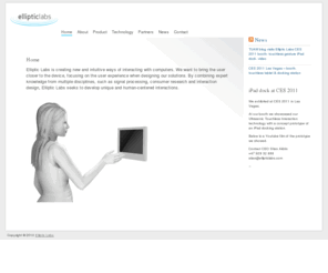 elliptic-labs.com: Touchless human/machine user interface for 3D navigation | HOME | Elliptic Labs
Elliptic Labs is paving the way for use of computers and screens without touching, simply with the finger or hand in the air - over, around, next to or on the device. Choose functionality, scroll, brows, surf and use gestures on your mobile phone or other electronic devices and screens, without touching or without holding a hardware control unit.