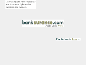 banksurance.com: ## Banksurance.com - Banksurance.com is a centralized repository of banking insurance systems and products.  Banksurance.com automates the tracking of insurance agent licensing requirements, client appointments and referrals, and fee income and receivables.  Also provides centralized insurance product illustrations, online forms and applications, and the latest banking/insurance regulations.
Banksurance.com is a centralized repository of banking insurance systems and products.  Banksurance.com automates the tracking of insurance agent licensing requirements, client appointments and referrals, and fee income and receivables.  Also provides centralized insurance product illustrations, online forms and applications, and the latest banking/insurance regulations.