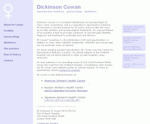 doctorcowan.co.uk: Dickinson Cowan - specialist in reproductive medicine,  consultant obstetrician, consultant gynaecologist
Dickinson Cowan is a consultant obstetrician, gynaecologist and specialist in reproductive medicine. He practises in vitro fertilisation (IVF), egg donation and other treatments for infertility.