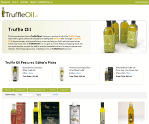 truffleoil.net: Truffle Oil | Olive Oil | Corn Oil | Vegetable Oil | TruffleOil.net

Find the perfect item here at TruffleOil.net! Here you can shop for all of the Truffle Oil you need. With a great selection to choose from starting with Olive Oil let's not forget Vegetable Oil. It does not matter what you're looking for we can help you find it with the lowest prices online only found here at TruffleOil.net. It is our goal to ens