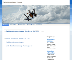 fallschirmspringen-skydive.de: Fallschirmspringen Skydive Europe - Startseite
Übersicht der Fallschirmsprungplätze in Europa, alle Tandemsprung Anbieter, Fallschirm Kurse und allgemeine Informationen zum Fallschirmspringen. Geschenkgutscheine für einen Tandem Fallschirm Sprung