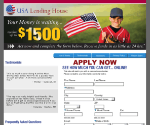 usalendinghouseapp.com: USALendingHouseApp.com :: Online Cash Advance Payday Loans - No Fax! - Fast Cash Til Pay Day Loans, Paycheck Cash Advance Loan, Quick Bad Credit Payday Loans, Apply Now!
Get fast online cash advance payday loans with no faxing required! You can qualify for a cash advance pay day loan, even with bad credit, slow credit or no credit. Apply Now!