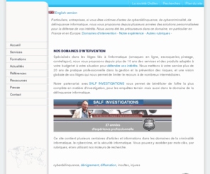 denigrement.net: Alain STEVENS - Cybercriminalité -
Cyberdélinquance - Computer security - Computer Forensics :
Service d'investigation en ligne
Alain STEVENS, vous propose des solutions personnalisées pour la défense de vos intérêts. Veille stratégique, gestion de crise, cybercrime , cyberdélinquance. Protection
contre les risques liés aux NTIC - computer security - computer 
forensics. Consultant en Sécurité Informatique et Computer Forensics Investigator 
 