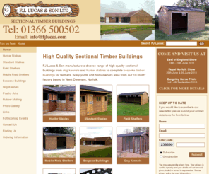 fjlucas.com: High Quality Sectional Timber Buildings - FJ Lucas & Son
FJ Lucas & Son manufacture a diverse range of high quality sectional timber buildings from dog kennels and hunter stables to complete bespoke timber buildings for farmers, livery yards and homeowners alike from our 10,000ft⊂2 factory based in West Dereham, Norfolk.