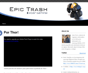 epictrash.com: Epic Trash | Moar Gaming!
Epic Trash es un blog sobre Gaming;  ultimas noticias, eventos,  parches, guías, videos, opiniones …  en especial a RTS y MOBA como League of Legends, Starcraft , Bloodline Champions y Age of Empires Online.