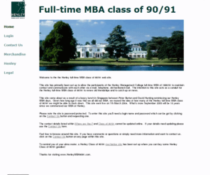 henleymba9091.com: Henley full-time MBA class of 90/91
Henley full-time MBA - class of 1990/1991 alumni web site. Set up to allow the participants of this course to maintain contact and communicate with each other via e-mail, telephone, old fashioned mail.  The intention is this site acts as a conduit for the Henley full-time MBA class of 90/91 participants to renew old friendships and to catch up on news.