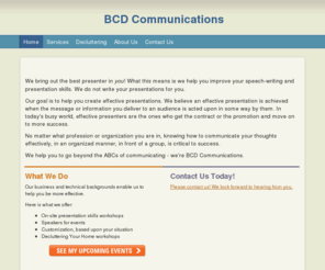 bcdcommunications.com: BCD Communications - Home
  We bring out the best presenter in you! What this means is we help you improve your speech-writing and presentation skills. We do not write your presentations for you. Our goal is to help you create effective presentations. We believe an effective presen