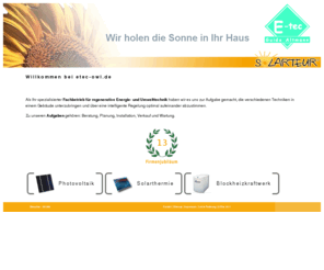 etec-owl.de: etec-owl.de | Home
Wir sind Ihr spezialisierter Fachbetrieb für regenerative Energie- und Umwelttechnik in Bünde. Zu unseren Aufgaben gehören: Beratung, Planung, Installation, Verkauf und Wartung.
Unser Ziel ist es, die verschiedenen Techniken miteinander zu kombinieren und aufeinander abzustimmen.