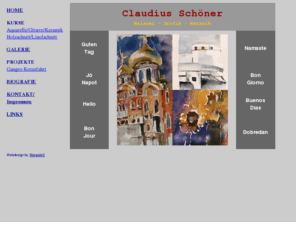 claudiusschoener.com: Claudius Schöner - Malerei - Grafik - Keramik - Kurse - Indien-Kreuzfahrt
Claudius Schöner - Maler, Grafiker, Kursleiter - Studien in Wien und Genf, Biologie, Kunstgeschichte, Archäologie, Studium an der Akademie für angewandte Kunst, Reiseleiter in Europa, Asien, Afrika, Techniken: Öl, Aquarell, Tuschpinselarbeiten, Druckgrafik, Holzschnitt, Keramik. Zahlreiche Ausstellungen im In- und Ausland: Rom, Palermo, Sevilla, Paris, Split, Bern, Monte Carlo,... Aquarellkurse, Keramikkurse, Flusskreuzfahrt auf dem Ganges, Indien