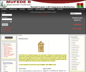 mufede.org: Mufede-Burkina
La MUFEDE-B est une coopérative d’épargnes  et de crédits  fondée en 1996 grâce à la détermination d’un groupe de 20 femmes et établie au Burkina Faso. Les activités des cadres s'exercent au   siège social situé à  Ouagadougou et dans quatre autres  provinces. Sur le terrain, ce sont les animatrices et les guichetières qui jouent le rôle principal.