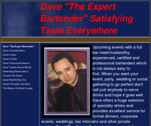 expertbartender.com: DAVE THE EXPERT BARTENDER  SATISFYING TASTE EVERYWHERE
Dave, The Expert Bartender, is available for private parties, weddings, birthdays and other special events. This professional bartender can be found in Los Angeles, CA.