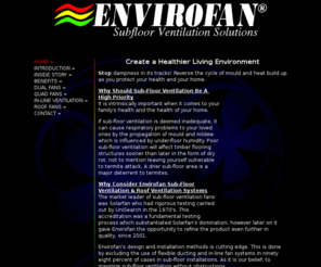 envirofan.net: Envirofan Subfloor Ventilation Solutions, Sydney
Create a healthier living environment with Envirofan subfloor ventilation. Stop dampness in its tracks and reverse the cycle of mould or heat build up as you protect your family and your home. Envirofan sub-floor ventilation systems is also a termite control mechanism.