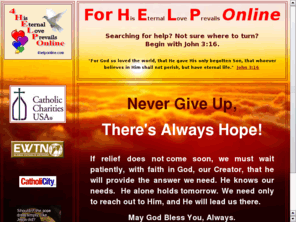 4helponline.com: His Eternal Love Prevails - Online Christian Spiritual Help
When you are searching for hope, help, comfort, or support, we invite you to find a loving spirit at 4helponline.com - For His Eternal Love Prevails.