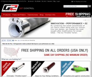 g2ergo.com: G2 Ergonomics Throttle Tubes and Moto Parts
International Shipping.  Motorcycle Parts.  Home of the Throttle Cam System, Tamer Tubes, G2 Throttles, and Accessories.  Improve your lap times, tame your bike, increase your power. Find out why the top 10 Pro Riders use our throttle tubes. International Shipping and 30 Day Money Back Guarantee.