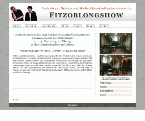 fitzoblong.de: Fitzoblong Home
Seit Januar 1993 laden Dietrich zur Nedden und Michael Quasthoff zur Fitzoblongshow. Sie ist weder Lesung noch Kabarett und Comedy schon gleich gar nicht, sondern eine musikalisch unterfütterte literarische Nummernrevue mit stets wunderbaren Gästen.