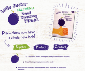 little-jacks.com: Little Jack's™ California Dried Snacking Plums
Little Jack's™ California Dried Snacking Plums are the perfect poppable fruit that you can feel good about eating. Coming soon.