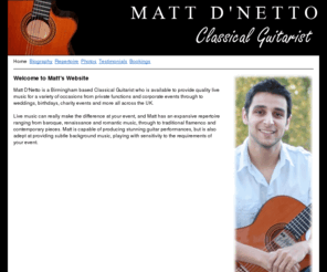 mattdnetto.com: Classical Guitarist for Weddings and Functions | Matt D´Netto
Matt D'Netto - Birmingham based Classical Guitarist available to provide quality live music for weddings, functions, corporate and private events across the UK. Also available to teach guitar to beginners and intermediate level players.