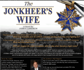 thejonkheerswife.com: The Jonhkeers Wife - A Novel By John Landrum - Home
A native of Fort Smith, Arkansas, John F. Landrum studied  English literature at Westminster College, and law at Georgetown University.  After practicing law for nine years, Landrum joined a New Orleans-area manufacturing company, where he is Vice President for Business Development.