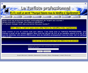 turfiste-professionnel.com: Turfiste professionnel
Se constituer une rente au jeu simple sans rien connaître aux courses ? C'est possible et facile de jouer comme un pro avec le TURFISTE PROFESSIONNEL.

